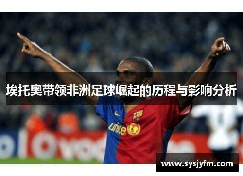 埃托奥带领非洲足球崛起的历程与影响分析