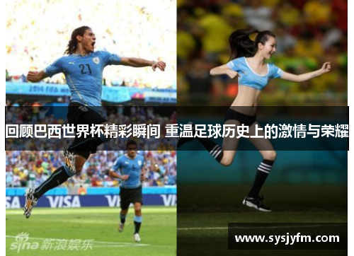 回顾巴西世界杯精彩瞬间 重温足球历史上的激情与荣耀