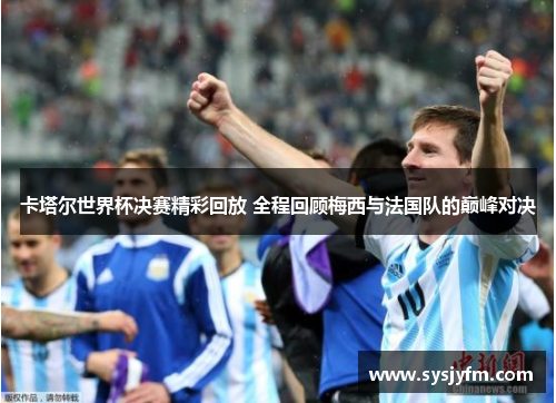 卡塔尔世界杯决赛精彩回放 全程回顾梅西与法国队的巅峰对决