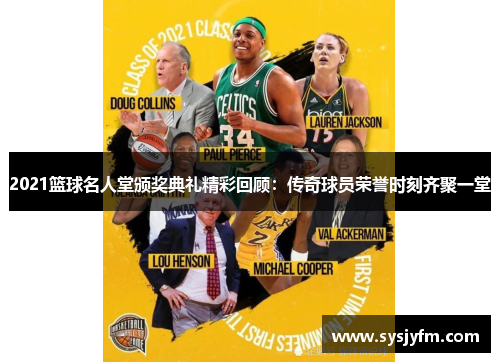 2021篮球名人堂颁奖典礼精彩回顾：传奇球员荣誉时刻齐聚一堂