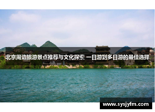 北京周边旅游景点推荐与文化探索 一日游到多日游的最佳选择