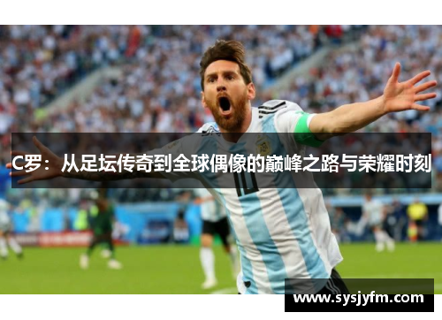 C罗：从足坛传奇到全球偶像的巅峰之路与荣耀时刻