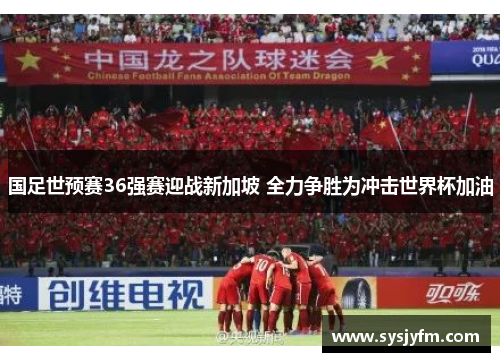 国足世预赛36强赛迎战新加坡 全力争胜为冲击世界杯加油