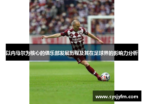 以内马尔为核心的俱乐部发展历程及其在足球界的影响力分析