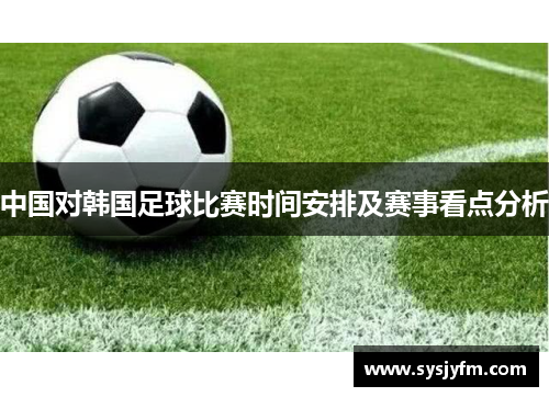 中国对韩国足球比赛时间安排及赛事看点分析