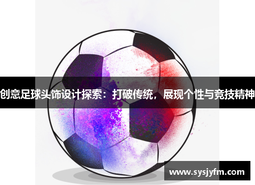 创意足球头饰设计探索：打破传统，展现个性与竞技精神