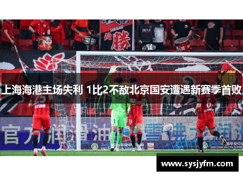 上海海港主场失利 1比2不敌北京国安遭遇新赛季首败
