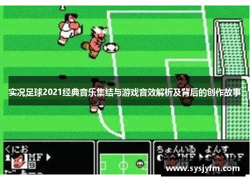 实况足球2021经典音乐集结与游戏音效解析及背后的创作故事