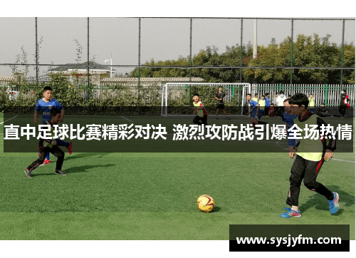 直中足球比赛精彩对决 激烈攻防战引爆全场热情