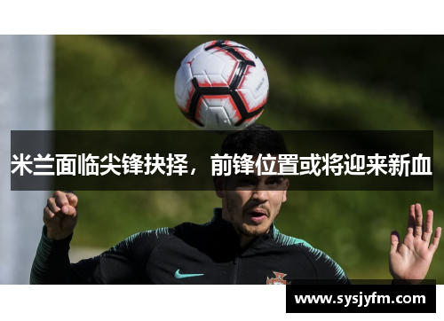 米兰面临尖锋抉择，前锋位置或将迎来新血