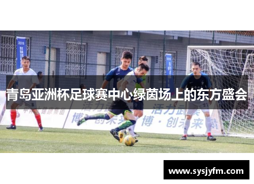 青岛亚洲杯足球赛中心绿茵场上的东方盛会