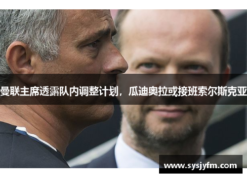 曼联主席透露队内调整计划，瓜迪奥拉或接班索尔斯克亚