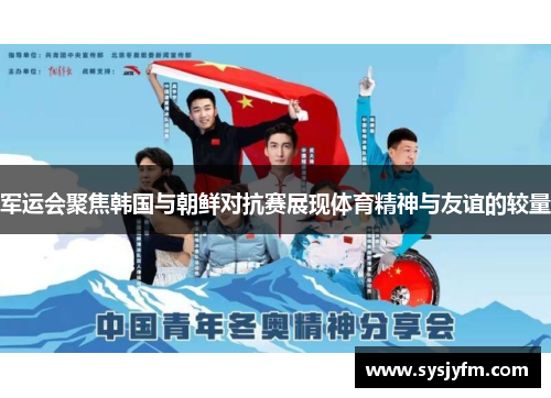 军运会聚焦韩国与朝鲜对抗赛展现体育精神与友谊的较量