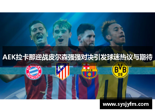 AEK拉卡那迎战皮尔森强强对决引发球迷热议与期待
