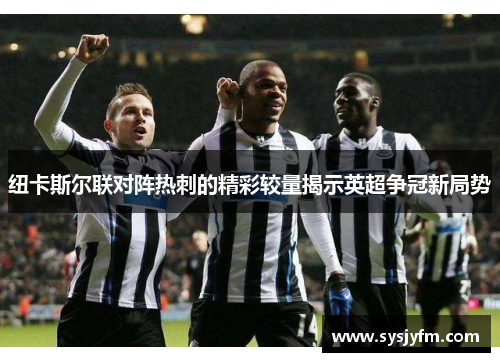 纽卡斯尔联对阵热刺的精彩较量揭示英超争冠新局势