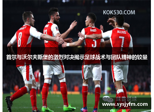 首尔与沃尔夫斯堡的激烈对决揭示足球战术与团队精神的较量