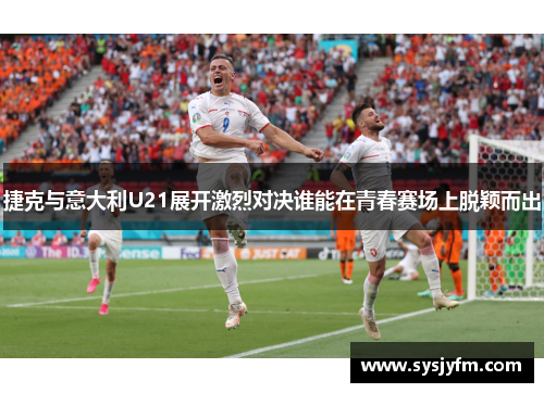 捷克与意大利U21展开激烈对决谁能在青春赛场上脱颖而出