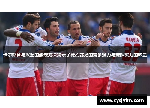 卡尔斯鲁与汉堡的激烈对决揭示了德乙赛场的竞争魅力与球队实力的较量
